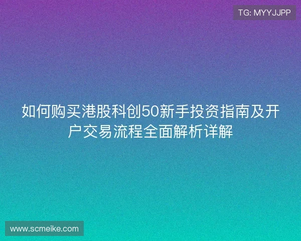 如何购买港股科创50新手投资指南及开户交易流程全面解析详解 如何购买港股科创50新手投资指南及开户交易流程全面解析详解